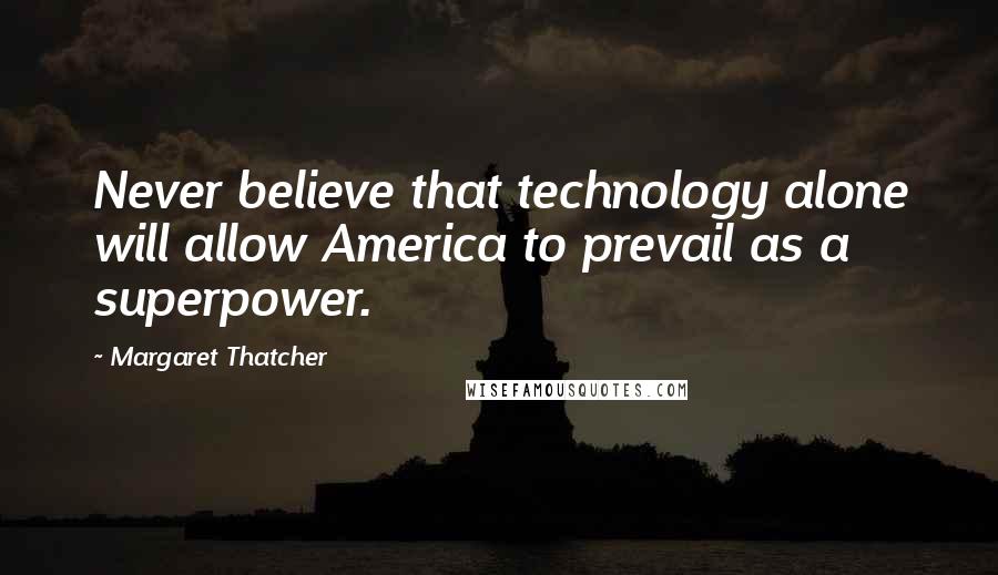 Margaret Thatcher Quotes: Never believe that technology alone will allow America to prevail as a superpower.