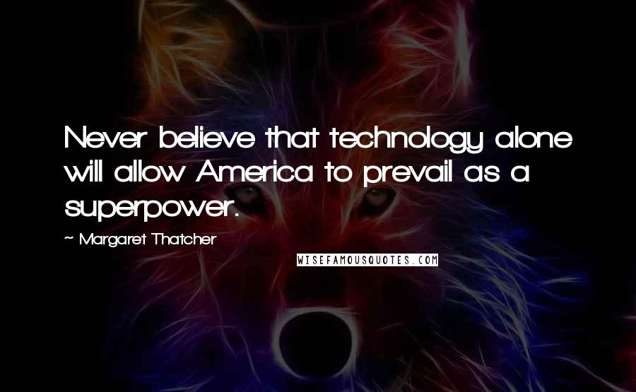 Margaret Thatcher Quotes: Never believe that technology alone will allow America to prevail as a superpower.