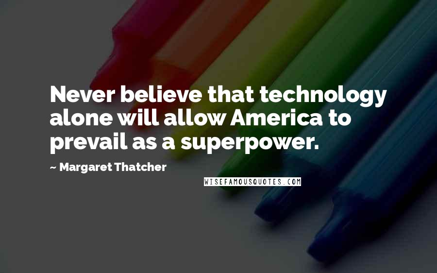 Margaret Thatcher Quotes: Never believe that technology alone will allow America to prevail as a superpower.