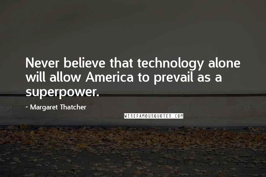 Margaret Thatcher Quotes: Never believe that technology alone will allow America to prevail as a superpower.