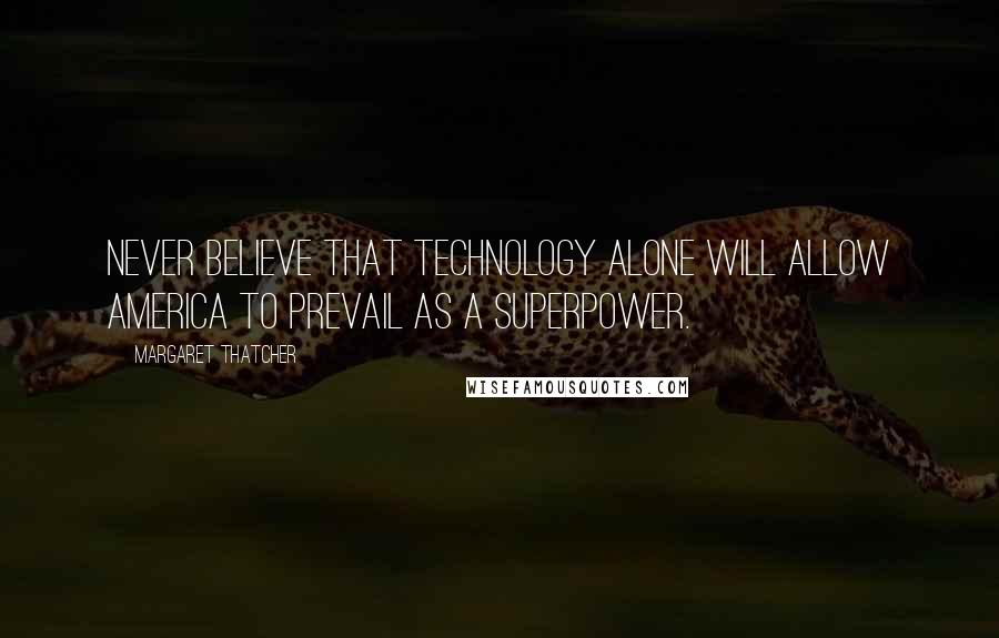 Margaret Thatcher Quotes: Never believe that technology alone will allow America to prevail as a superpower.