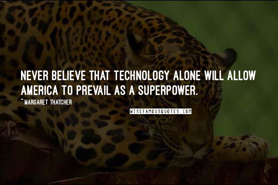 Margaret Thatcher Quotes: Never believe that technology alone will allow America to prevail as a superpower.