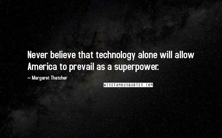 Margaret Thatcher Quotes: Never believe that technology alone will allow America to prevail as a superpower.