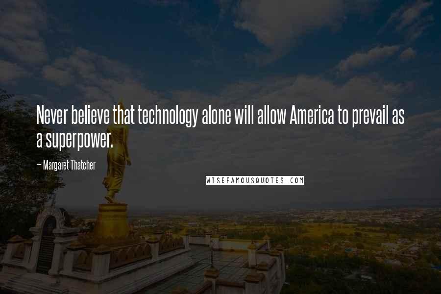 Margaret Thatcher Quotes: Never believe that technology alone will allow America to prevail as a superpower.