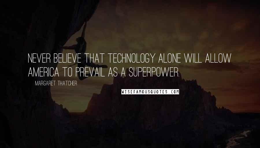 Margaret Thatcher Quotes: Never believe that technology alone will allow America to prevail as a superpower.