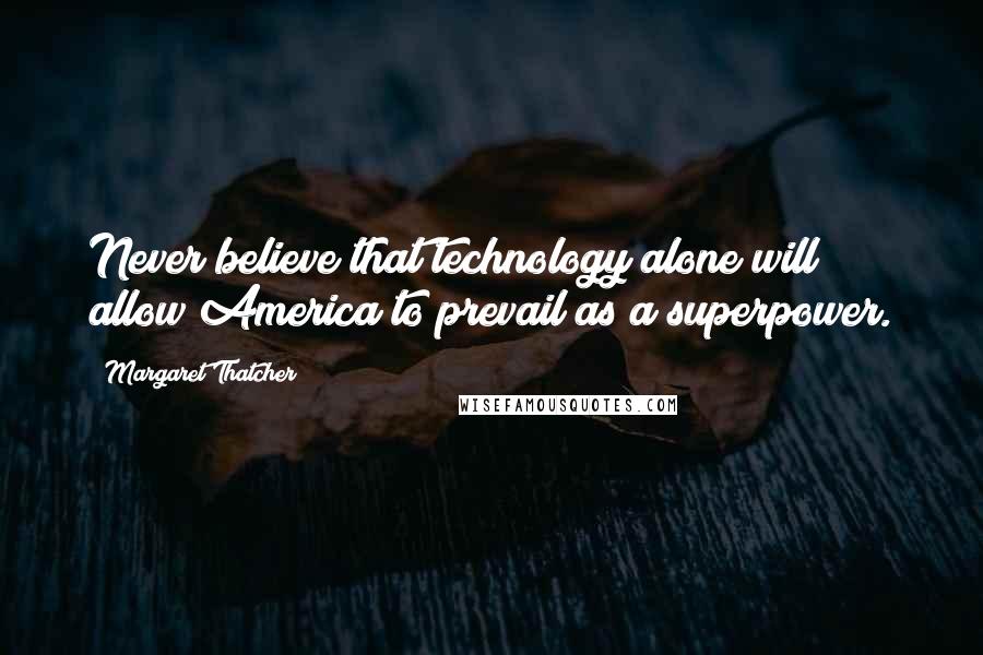 Margaret Thatcher Quotes: Never believe that technology alone will allow America to prevail as a superpower.