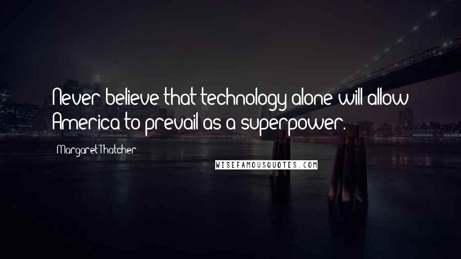 Margaret Thatcher Quotes: Never believe that technology alone will allow America to prevail as a superpower.