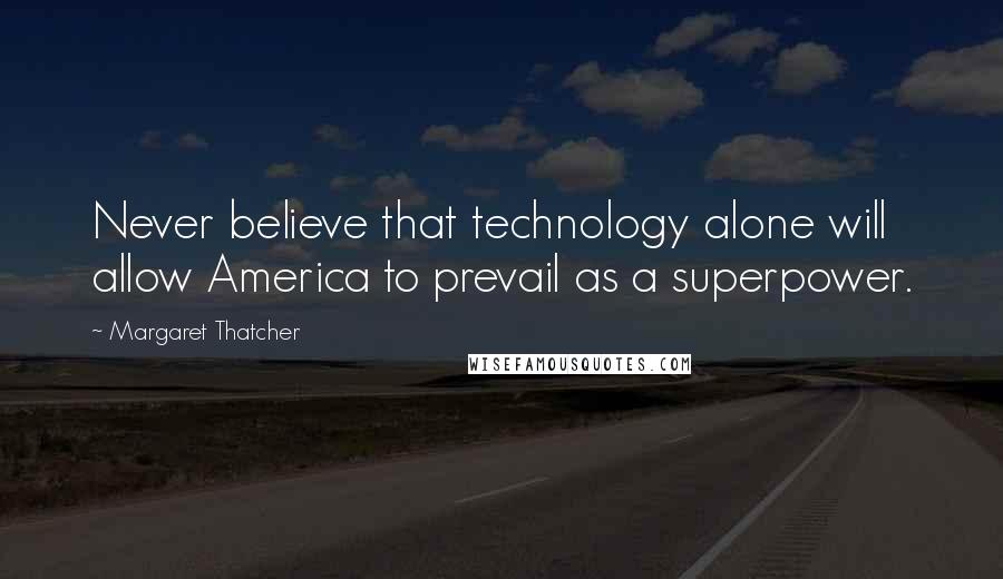 Margaret Thatcher Quotes: Never believe that technology alone will allow America to prevail as a superpower.