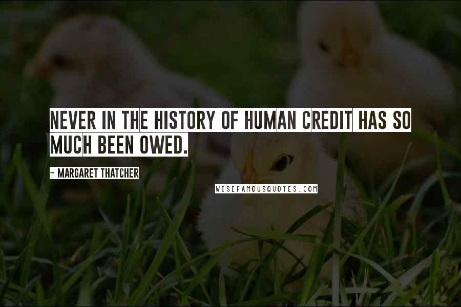 Margaret Thatcher Quotes: Never in the history of human credit has so much been owed.