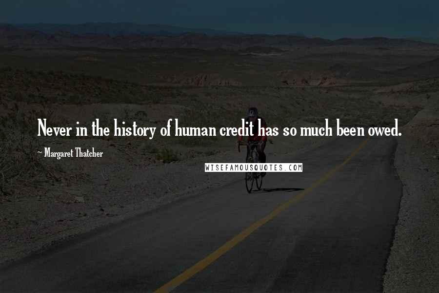 Margaret Thatcher Quotes: Never in the history of human credit has so much been owed.