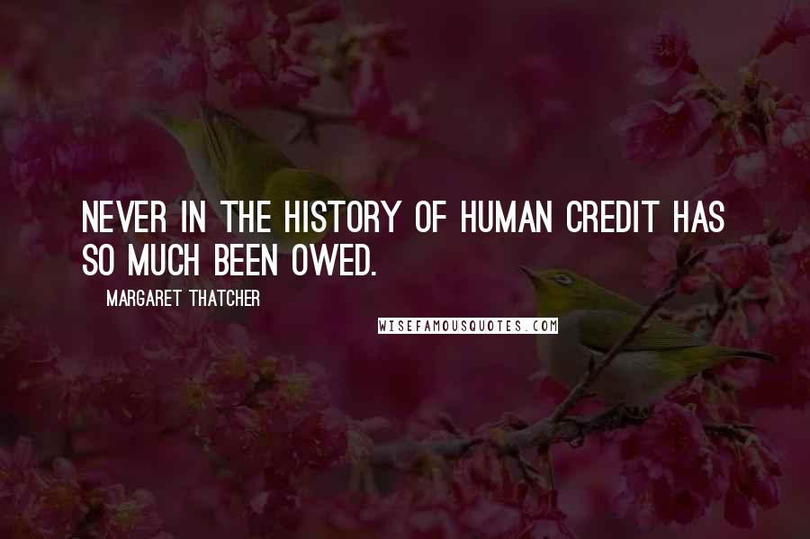 Margaret Thatcher Quotes: Never in the history of human credit has so much been owed.