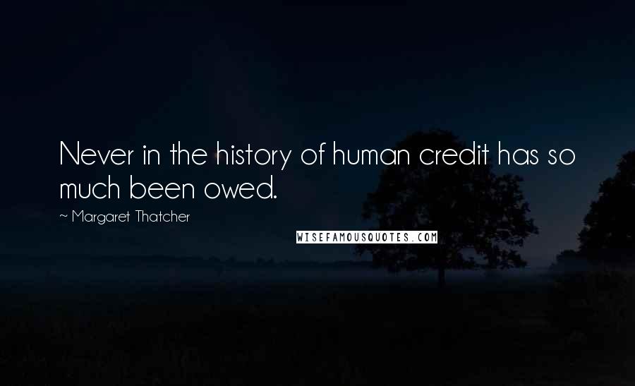 Margaret Thatcher Quotes: Never in the history of human credit has so much been owed.