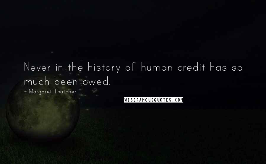 Margaret Thatcher Quotes: Never in the history of human credit has so much been owed.