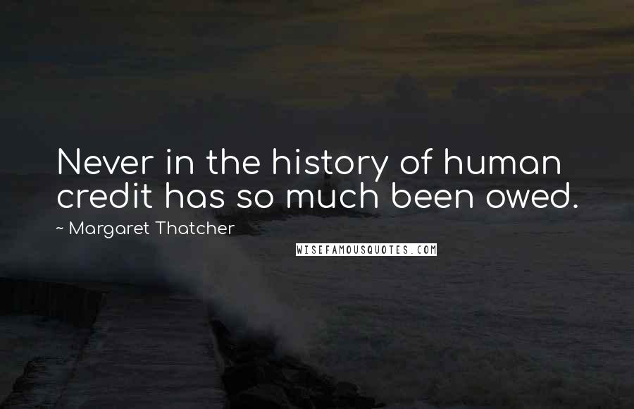 Margaret Thatcher Quotes: Never in the history of human credit has so much been owed.