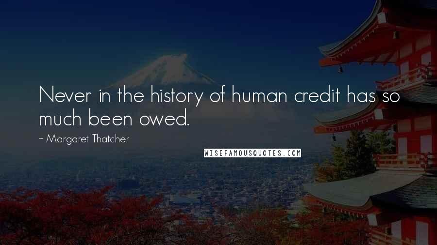 Margaret Thatcher Quotes: Never in the history of human credit has so much been owed.