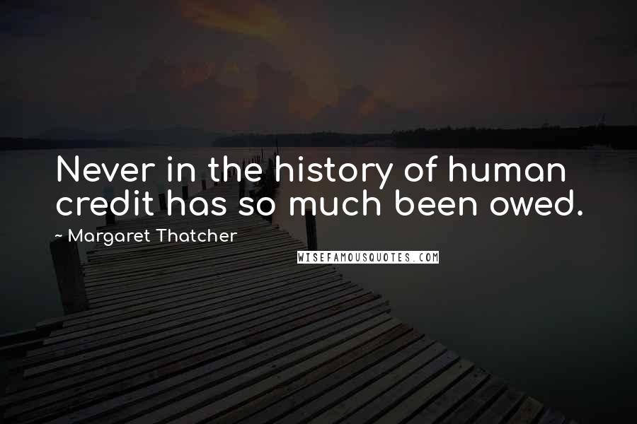 Margaret Thatcher Quotes: Never in the history of human credit has so much been owed.