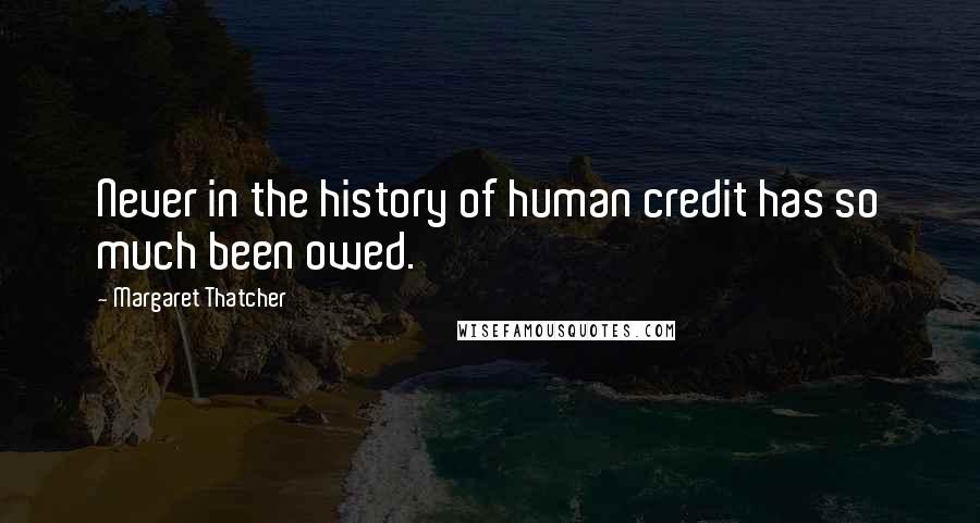 Margaret Thatcher Quotes: Never in the history of human credit has so much been owed.