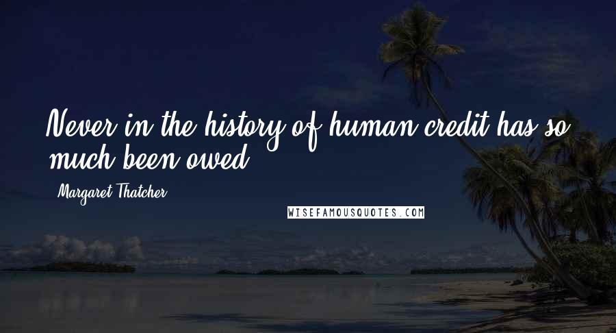 Margaret Thatcher Quotes: Never in the history of human credit has so much been owed.