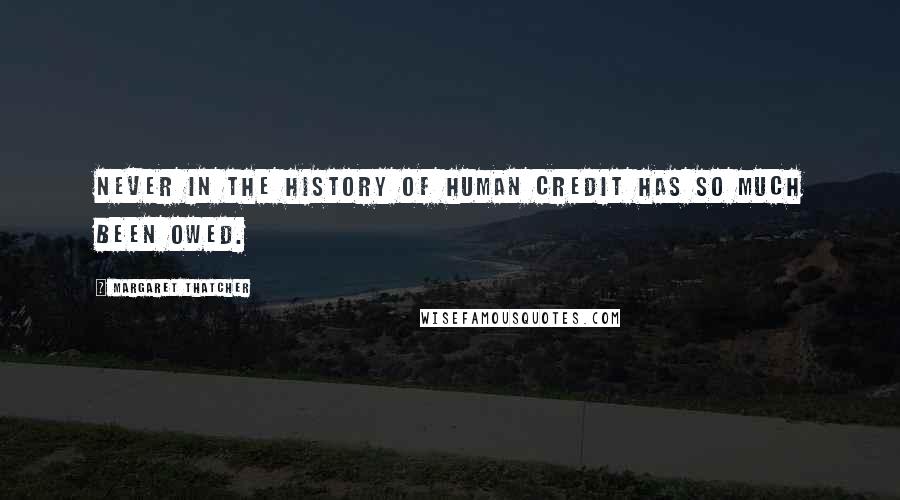 Margaret Thatcher Quotes: Never in the history of human credit has so much been owed.