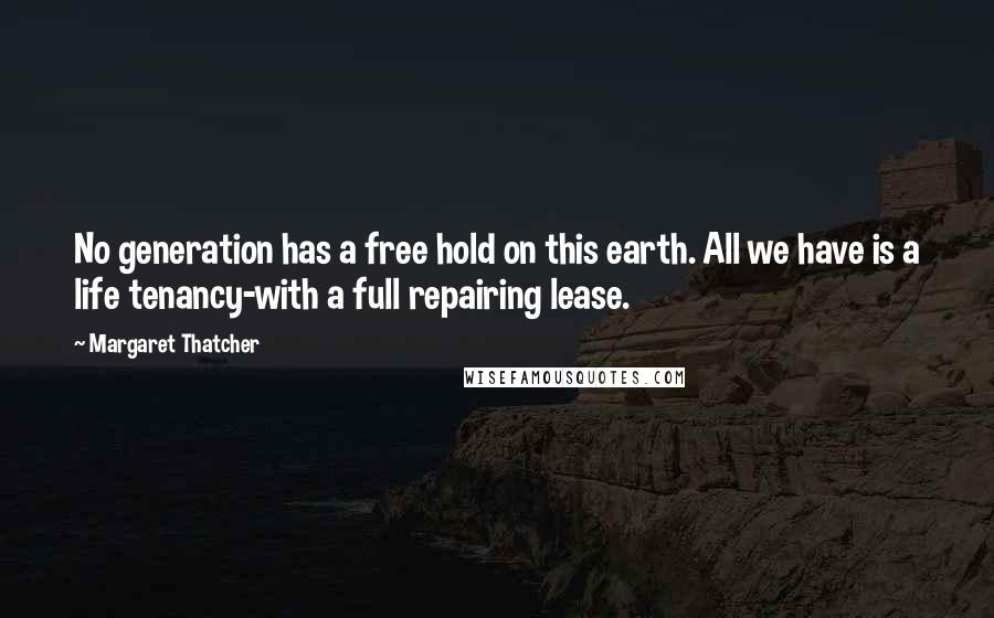 Margaret Thatcher Quotes: No generation has a free hold on this earth. All we have is a life tenancy-with a full repairing lease.