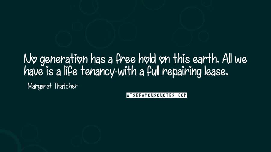 Margaret Thatcher Quotes: No generation has a free hold on this earth. All we have is a life tenancy-with a full repairing lease.