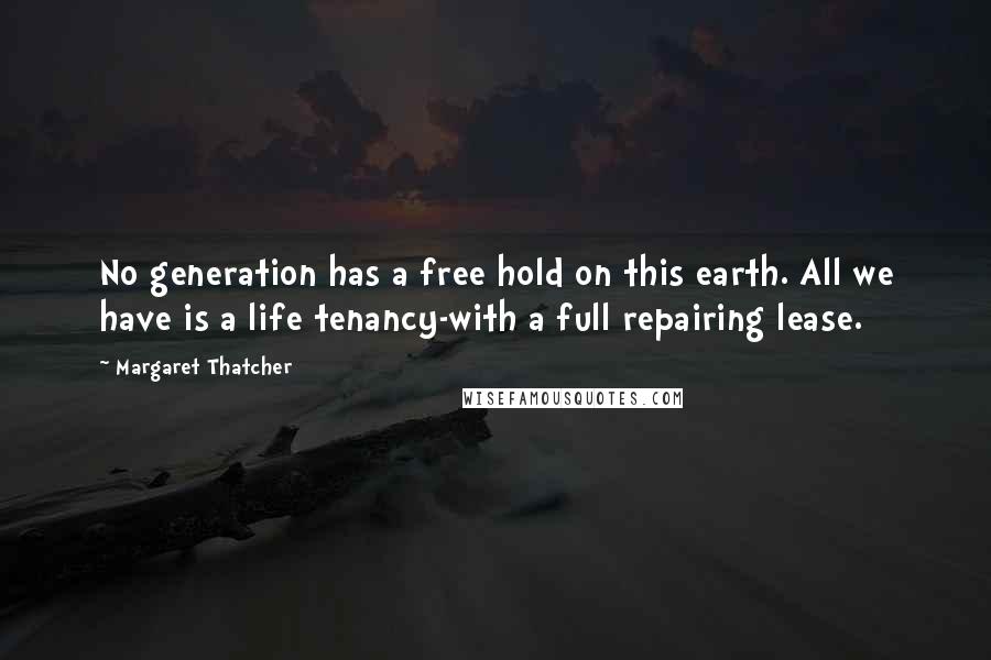 Margaret Thatcher Quotes: No generation has a free hold on this earth. All we have is a life tenancy-with a full repairing lease.