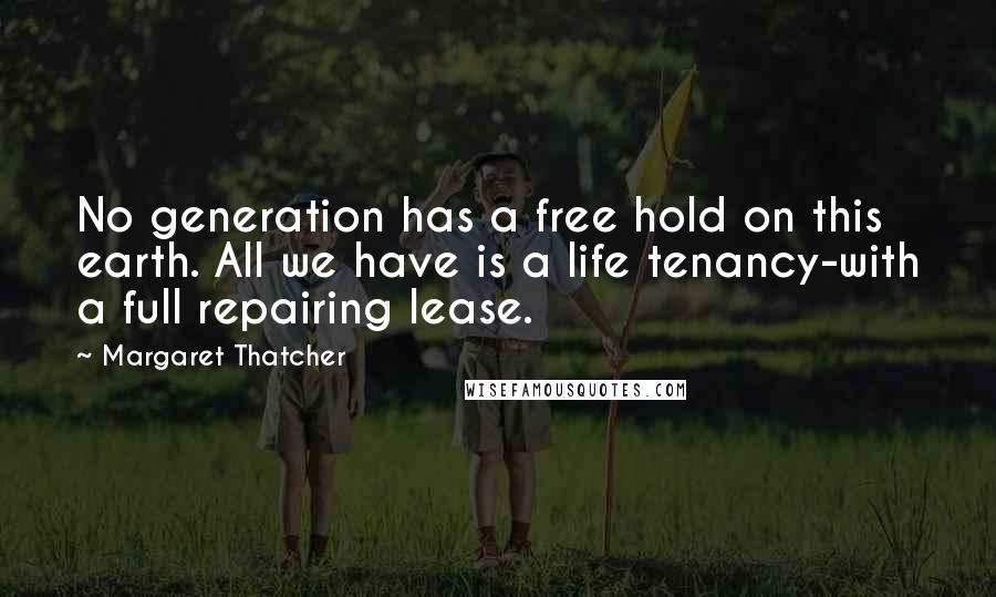 Margaret Thatcher Quotes: No generation has a free hold on this earth. All we have is a life tenancy-with a full repairing lease.