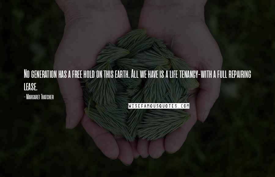 Margaret Thatcher Quotes: No generation has a free hold on this earth. All we have is a life tenancy-with a full repairing lease.