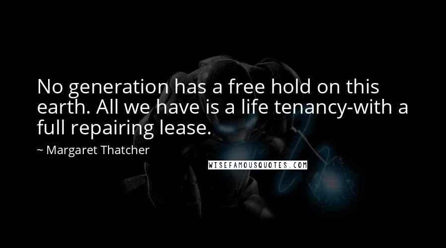 Margaret Thatcher Quotes: No generation has a free hold on this earth. All we have is a life tenancy-with a full repairing lease.