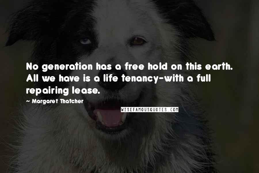 Margaret Thatcher Quotes: No generation has a free hold on this earth. All we have is a life tenancy-with a full repairing lease.