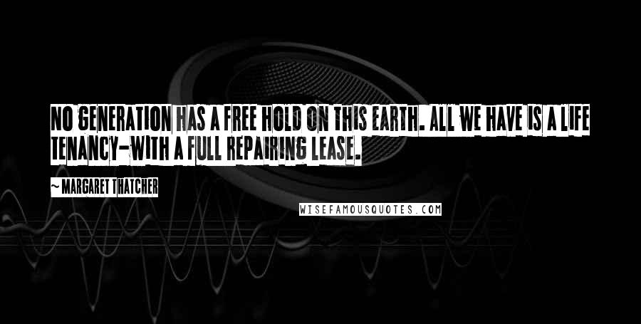 Margaret Thatcher Quotes: No generation has a free hold on this earth. All we have is a life tenancy-with a full repairing lease.