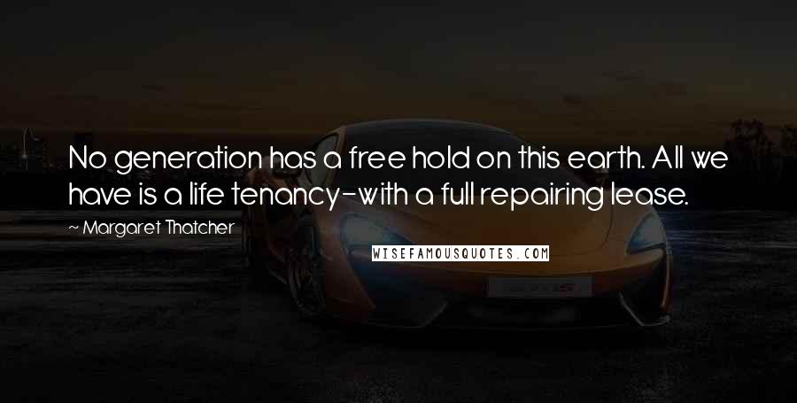 Margaret Thatcher Quotes: No generation has a free hold on this earth. All we have is a life tenancy-with a full repairing lease.