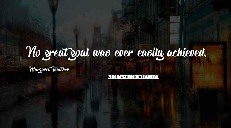 Margaret Thatcher Quotes: No great goal was ever easily achieved.