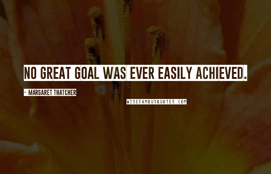 Margaret Thatcher Quotes: No great goal was ever easily achieved.