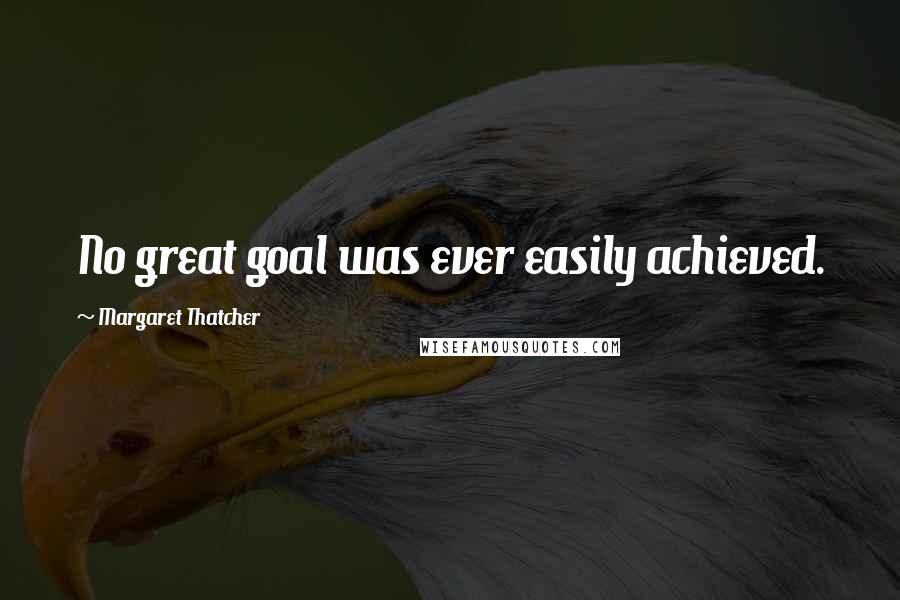 Margaret Thatcher Quotes: No great goal was ever easily achieved.