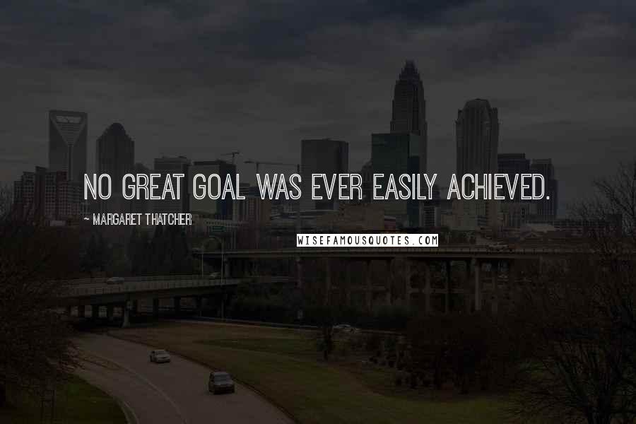 Margaret Thatcher Quotes: No great goal was ever easily achieved.