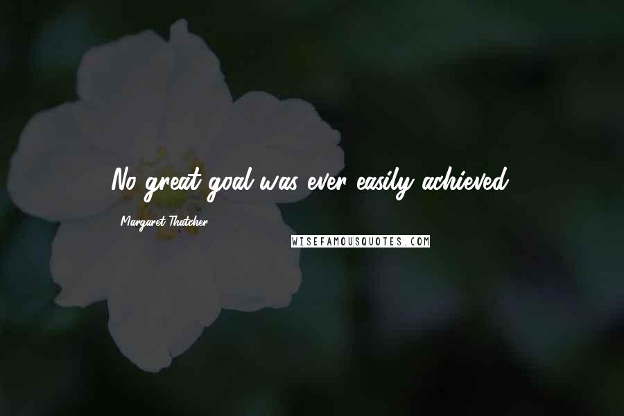 Margaret Thatcher Quotes: No great goal was ever easily achieved.