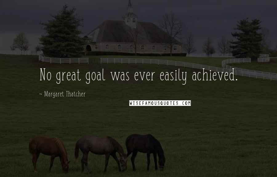 Margaret Thatcher Quotes: No great goal was ever easily achieved.