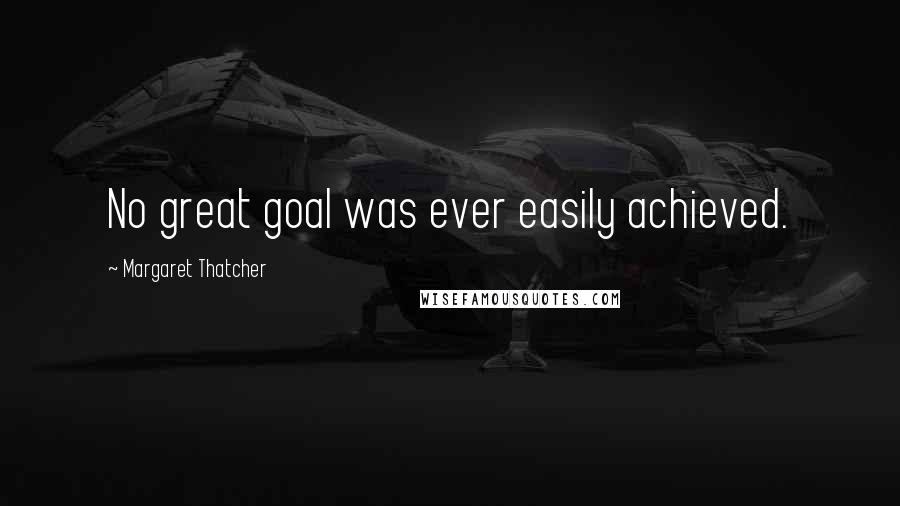 Margaret Thatcher Quotes: No great goal was ever easily achieved.