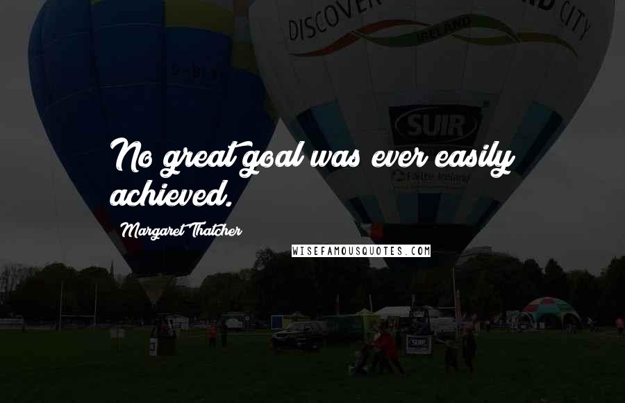 Margaret Thatcher Quotes: No great goal was ever easily achieved.