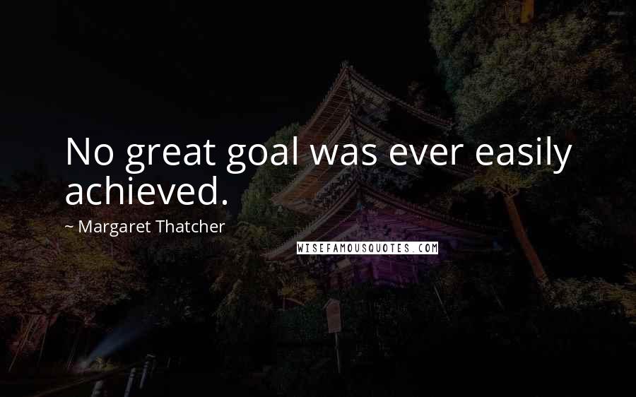 Margaret Thatcher Quotes: No great goal was ever easily achieved.