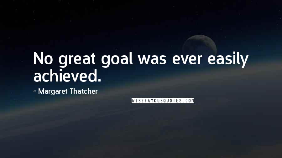 Margaret Thatcher Quotes: No great goal was ever easily achieved.