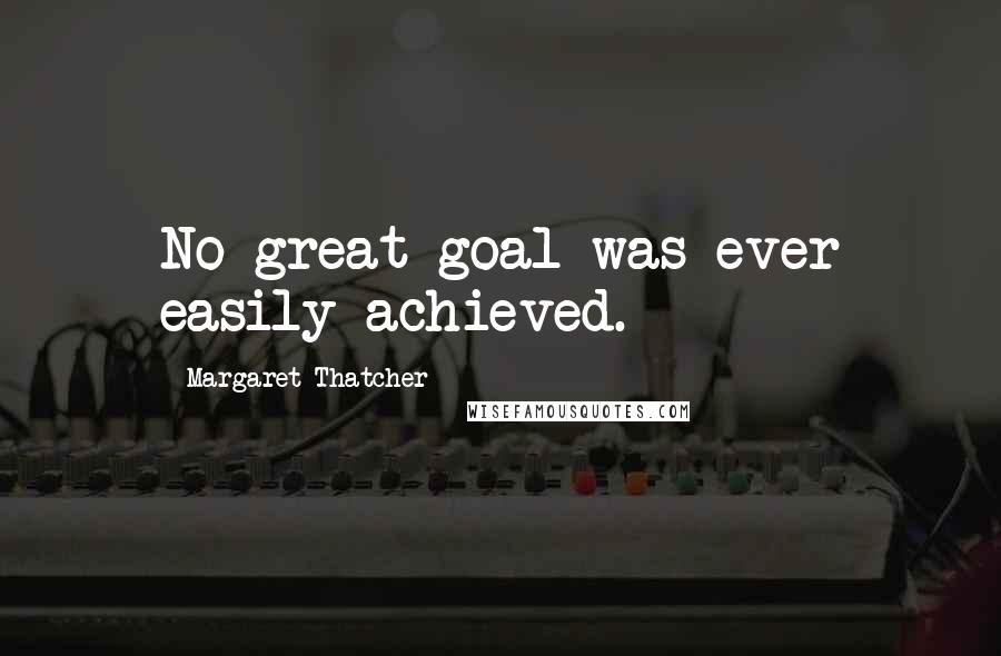 Margaret Thatcher Quotes: No great goal was ever easily achieved.