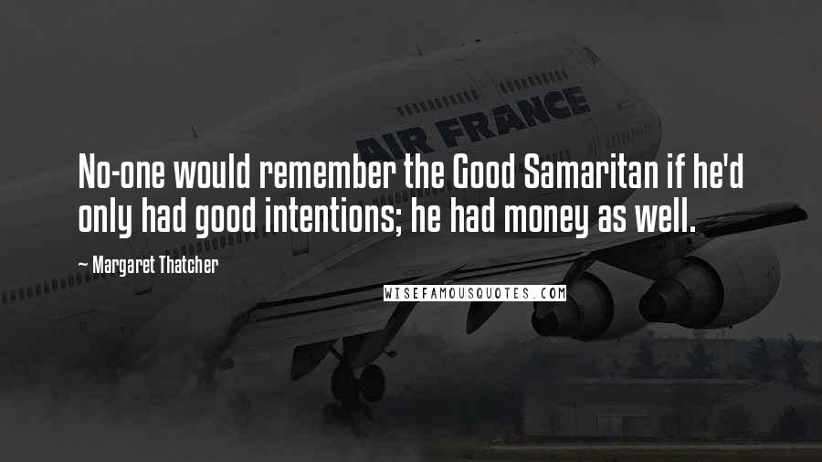 Margaret Thatcher Quotes: No-one would remember the Good Samaritan if he'd only had good intentions; he had money as well.