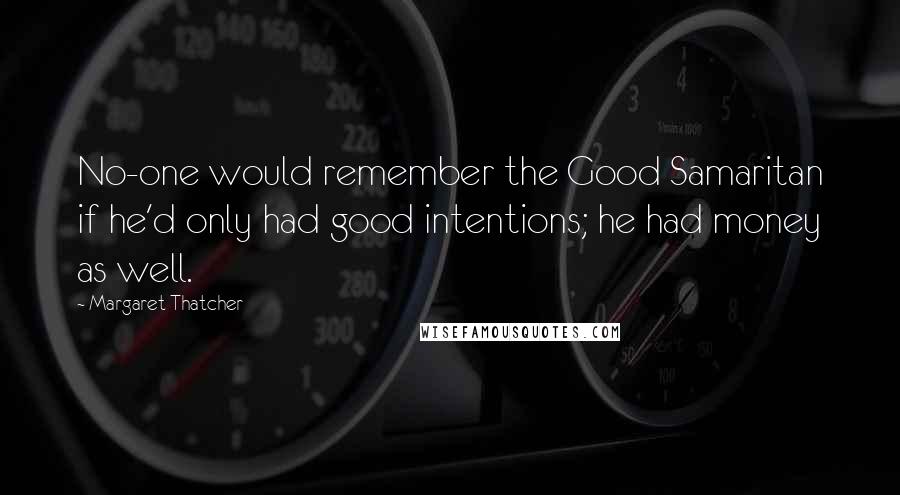 Margaret Thatcher Quotes: No-one would remember the Good Samaritan if he'd only had good intentions; he had money as well.