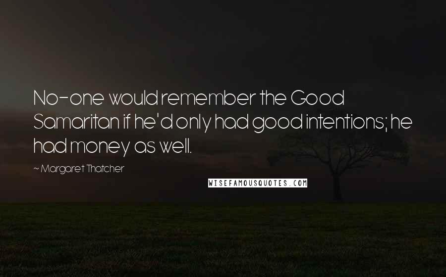 Margaret Thatcher Quotes: No-one would remember the Good Samaritan if he'd only had good intentions; he had money as well.