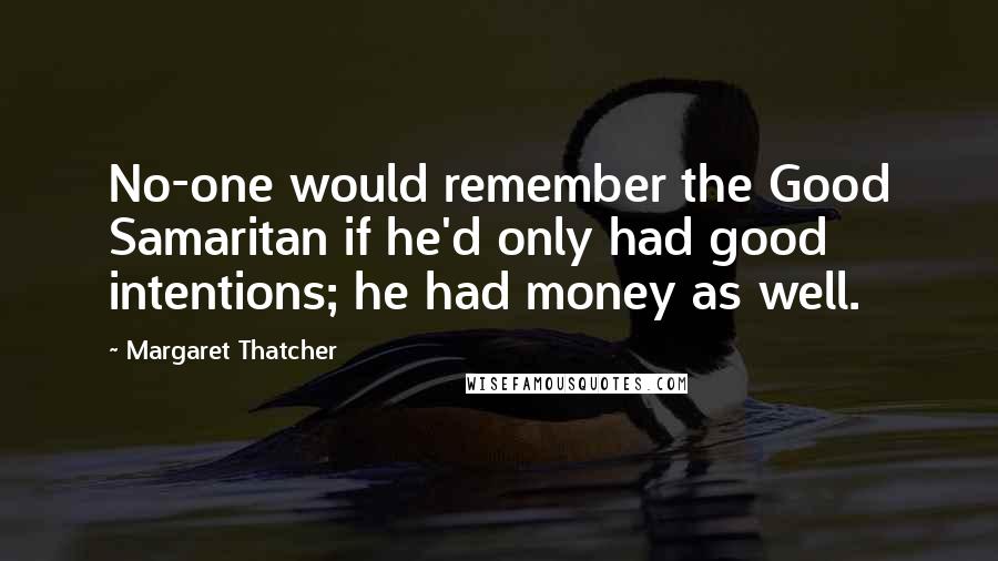 Margaret Thatcher Quotes: No-one would remember the Good Samaritan if he'd only had good intentions; he had money as well.