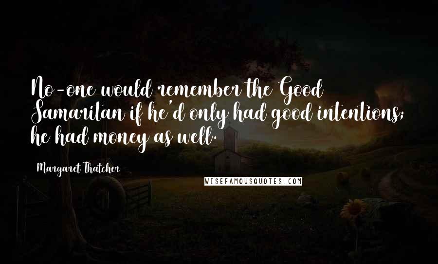 Margaret Thatcher Quotes: No-one would remember the Good Samaritan if he'd only had good intentions; he had money as well.