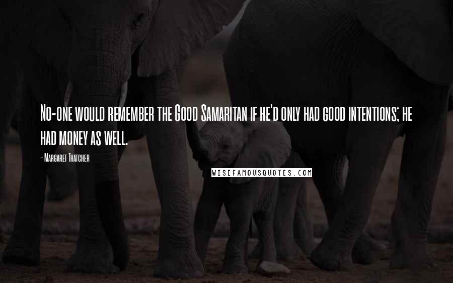 Margaret Thatcher Quotes: No-one would remember the Good Samaritan if he'd only had good intentions; he had money as well.