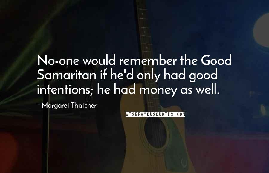 Margaret Thatcher Quotes: No-one would remember the Good Samaritan if he'd only had good intentions; he had money as well.